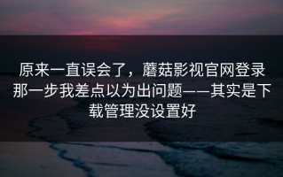 原来一直误会了，蘑菇影视官网登录那一步我差点以为出问题——其实是下载管理没设置好