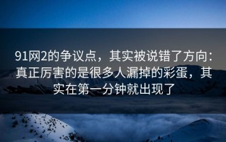 91网2的争议点，其实被说错了方向：真正厉害的是很多人漏掉的彩蛋，其实在第一分钟就出现了