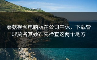 蘑菇视频电脑版在公司午休，下载管理莫名其妙？先检查这两个地方