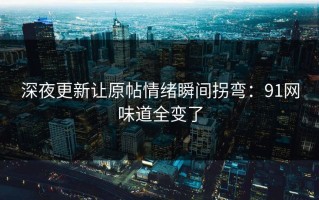 深夜更新让原帖情绪瞬间拐弯：91网味道全变了