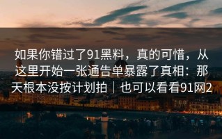 如果你错过了91黑料，真的可惜，从这里开始一张通告单暴露了真相：那天根本没按计划拍｜也可以看看91网2
