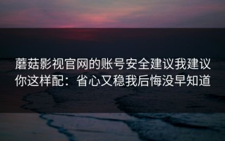 蘑菇影视官网的账号安全建议我建议你这样配：省心又稳我后悔没早知道