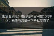 别急着划走：蘑菇视频官网在公司午休，画质与流量一下子就暴露了