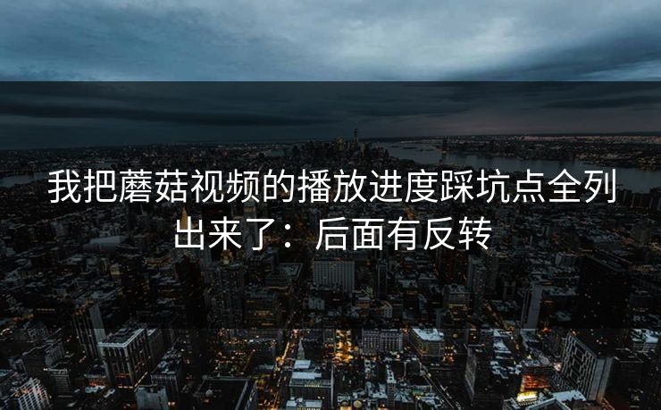 我把蘑菇视频的播放进度踩坑点全列出来了：后面有反转-第1张图片-蘑菇视频电脑版 - 网页端高清观看神器