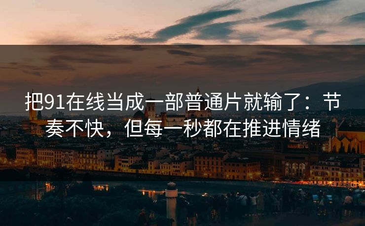 把91在线当成一部普通片就输了：节奏不快，但每一秒都在推进情绪-第1张图片-蘑菇视频电脑版 - 网页端高清观看神器