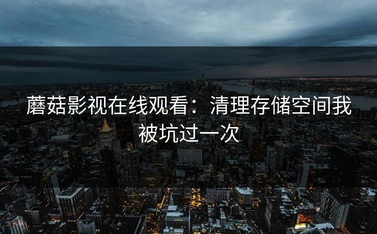 蘑菇影视在线观看：清理存储空间我被坑过一次-第1张图片-蘑菇视频电脑版 - 网页端高清观看神器