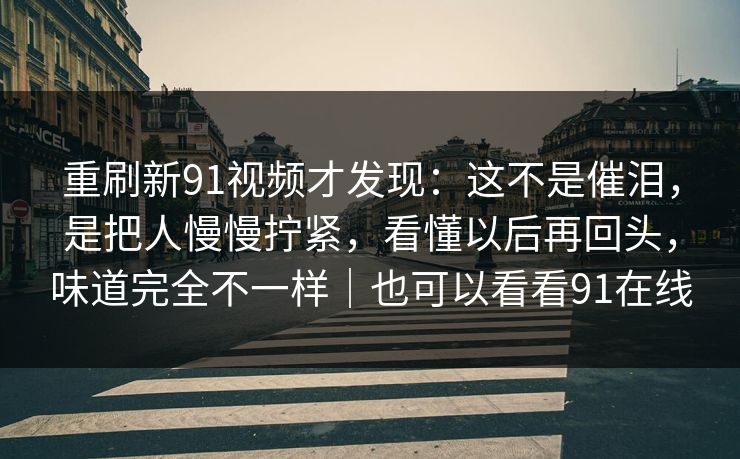 重刷新91视频才发现：这不是催泪，是把人慢慢拧紧，看懂以后再回头，味道完全不一样｜也可以看看91在线