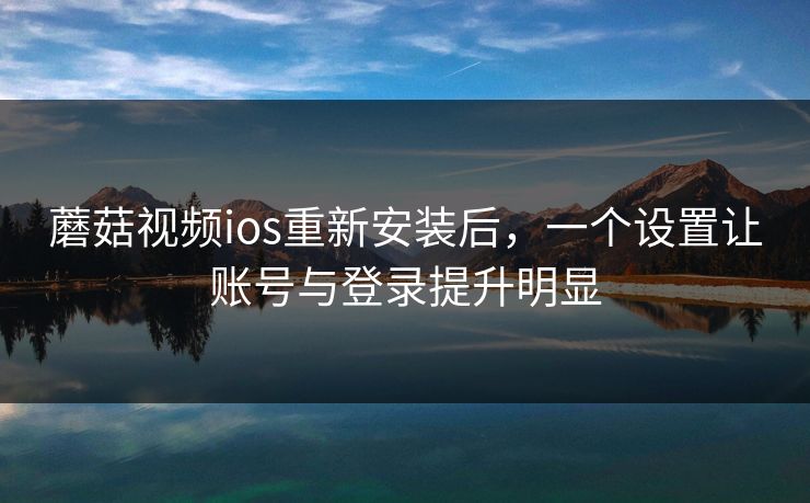 蘑菇视频ios重新安装后，一个设置让账号与登录提升明显