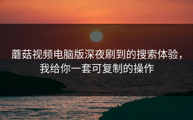 蘑菇视频电脑版深夜刷到的搜索体验，我给你一套可复制的操作