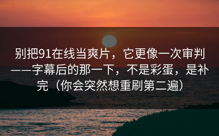 别把91在线当爽片，它更像一次审判——字幕后的那一下，不是彩蛋，是补完（你会突然想重刷第二遍）
