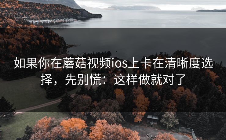 如果你在蘑菇视频ios上卡在清晰度选择，先别慌：这样做就对了