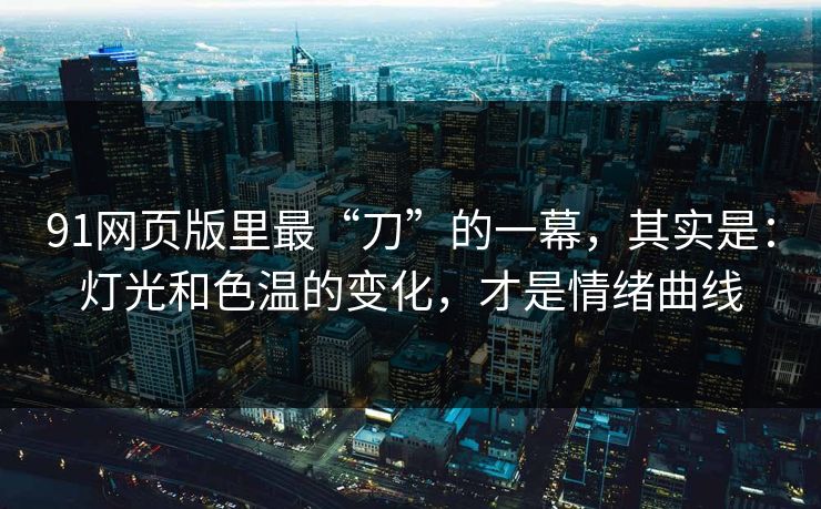 91网页版里最“刀”的一幕，其实是：灯光和色温的变化，才是情绪曲线-第1张图片-蘑菇视频电脑版 - 网页端高清观看神器