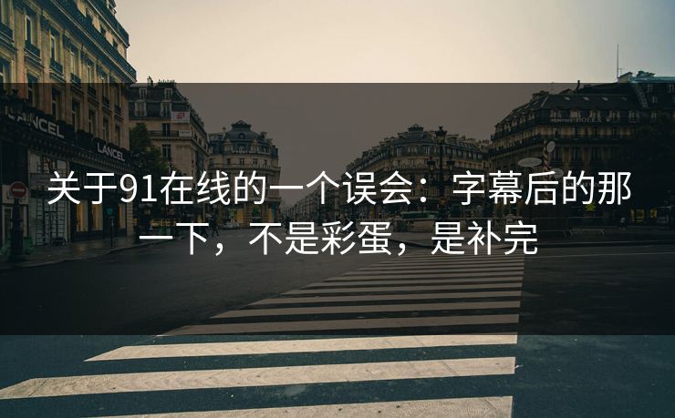 关于91在线的一个误会：字幕后的那一下，不是彩蛋，是补完-第1张图片-蘑菇视频电脑版 - 网页端高清观看神器