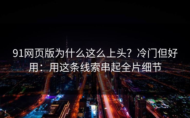 91网页版为什么这么上头？冷门但好用：用这条线索串起全片细节