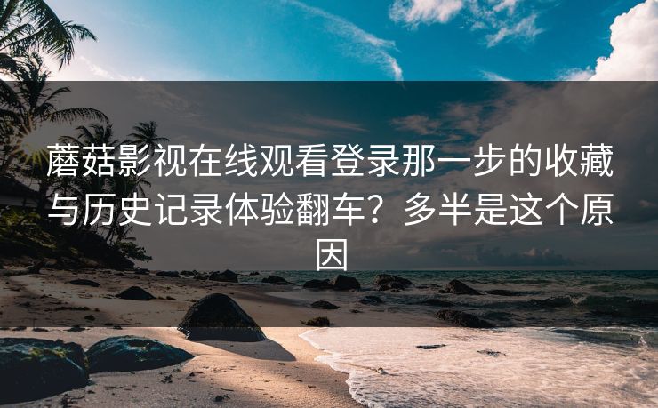 蘑菇影视在线观看登录那一步的收藏与历史记录体验翻车?多半是这个原因-第1张图片-蘑菇视频电脑版 - 网页端高清观看神器 蘑菇影视在线观看登录那一步的收藏与历史记录体验翻车?多半是这个原因-第1张图片-蘑菇视频电脑版 - 网页端高清观看神器