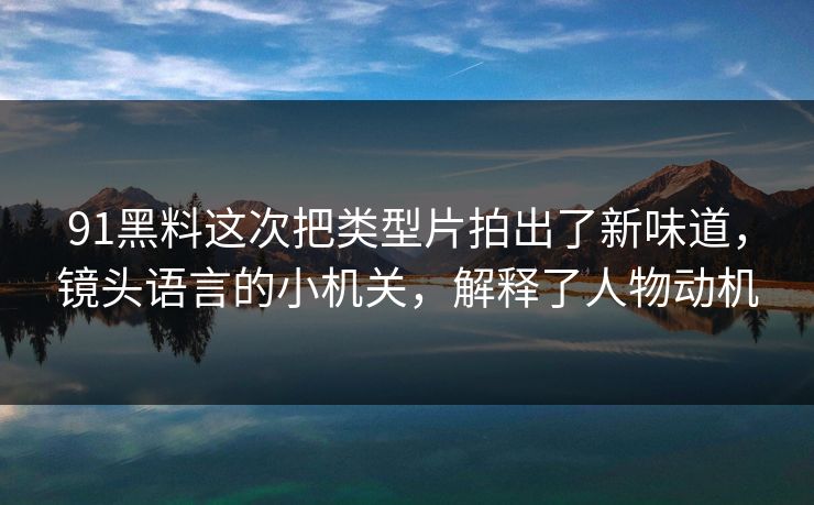 91黑料这次把类型片拍出了新味道，镜头语言的小机关，解释了人物动机-第1张图片-蘑菇视频电脑版 - 网页端高清观看神器