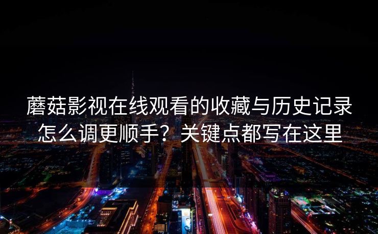 蘑菇影视在线观看的收藏与历史记录怎么调更顺手？关键点都写在这里-第1张图片-蘑菇视频电脑版 - 网页端高清观看神器