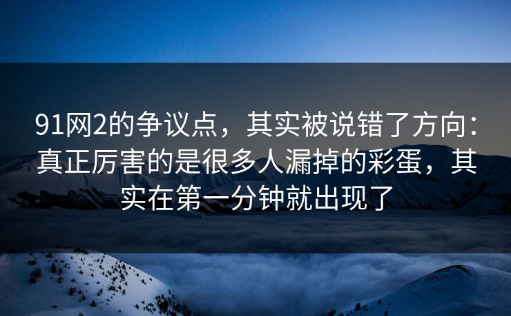 91网2的争议点,其实被说错了方向:真正厉害的是很多人漏掉的彩蛋,其实在第一分钟就出现了-第1张图片-蘑菇视频电脑版 - 网页端高清观看神器 91网2的争议点,其实被说错了方向:真正厉害的是很多人漏掉的彩蛋,其实在第一分钟就出现了-第1张图片-蘑菇视频电脑版 - 网页端高清观看神器