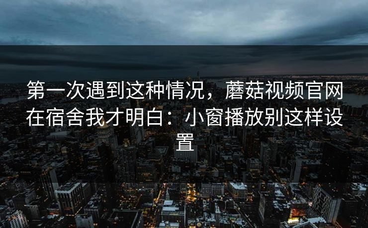 第一次遇到这种情况，蘑菇视频官网在宿舍我才明白：小窗播放别这样设置-第1张图片-蘑菇视频电脑版 - 网页端高清观看神器