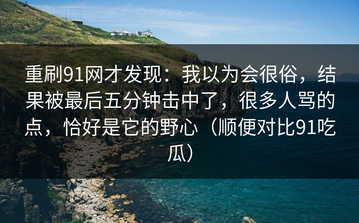 重刷91网才发现:我以为会很俗,结果被最后五分钟击中了,很多人骂的点,恰好是它的野心(顺便对比91吃瓜)-第1张图片-蘑菇视频电脑版 - 网页端高清观看神器 重刷91网才发现:我以为会很俗,结果被最后五分钟击中了,很多人骂的点,恰好是它的野心(顺便对比91吃瓜)-第1张图片-蘑菇视频电脑版 - 网页端高清观看神器