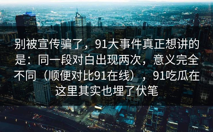 别被宣传骗了，91大事件真正想讲的是：同一段对白出现两次，意义完全不同（顺便对比91在线），91吃瓜在这里其实也埋了伏笔-第1张图片-蘑菇视频电脑版 - 网页端高清观看神器