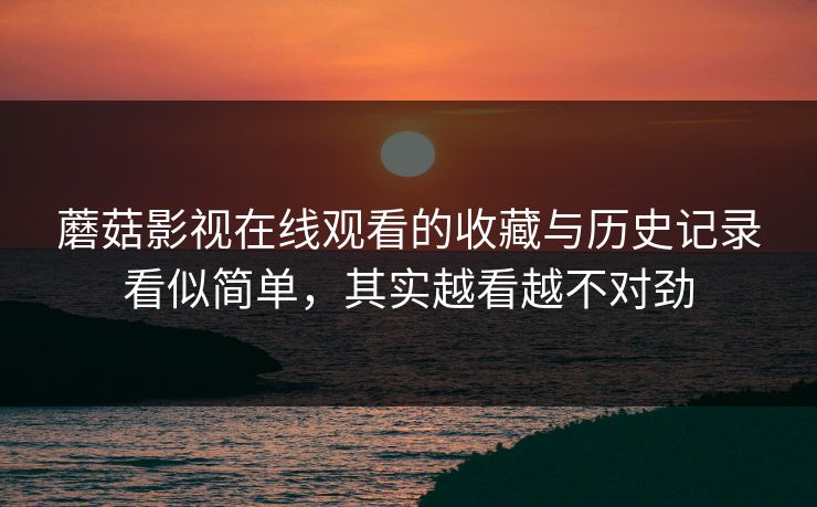 蘑菇影视在线观看的收藏与历史记录看似简单,其实越看越不对劲 蘑菇影视在线观看的收藏与历史记录看似简单,其实越看越不对劲