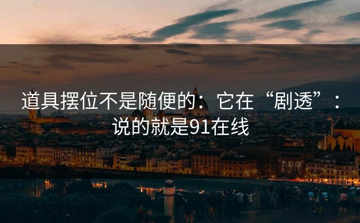 道具摆位不是随便的：它在“剧透”：说的就是91在线