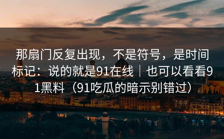 那扇门反复出现，不是符号，是时间标记：说的就是91在线｜也可以看看91黑料（91吃瓜的暗示别错过）-第1张图片-蘑菇视频电脑版 - 网页端高清观看神器