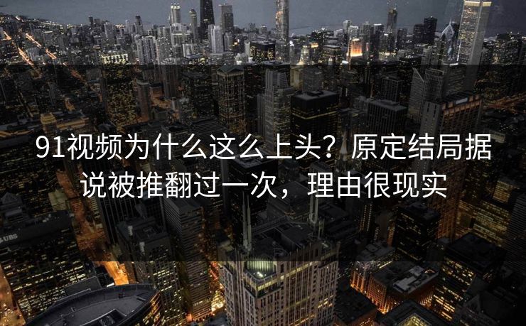 91视频为什么这么上头？原定结局据说被推翻过一次，理由很现实-第1张图片-蘑菇视频电脑版 - 网页端高清观看神器