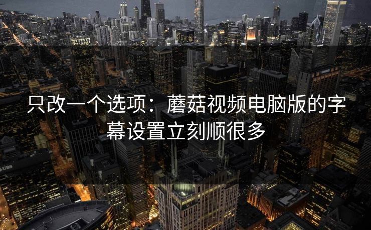 只改一个选项：蘑菇视频电脑版的字幕设置立刻顺很多-第1张图片-蘑菇视频电脑版 - 网页端高清观看神器