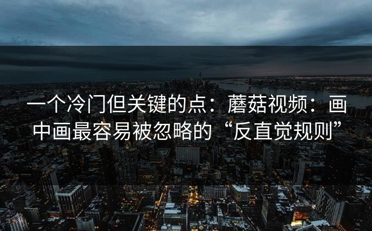 一个冷门但关键的点:蘑菇视频:画中画最容易被忽略的“反直觉规则”-第1张图片-蘑菇视频电脑版 - 网页端高清观看神器 一个冷门但关键的点:蘑菇视频:画中画最容易被忽略的“反直觉规则”-第1张图片-蘑菇视频电脑版 - 网页端高清观看神器