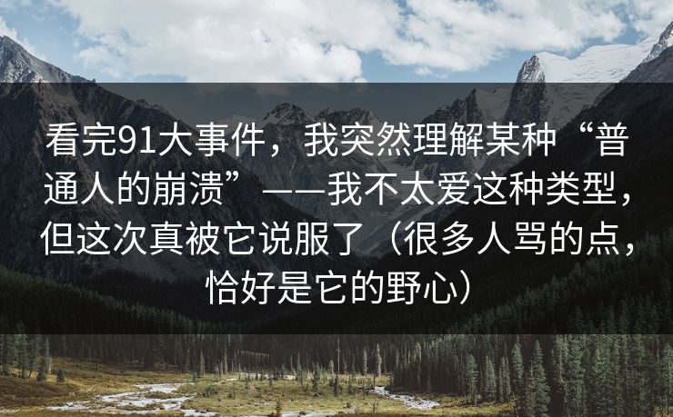 看完91大事件，我突然理解某种“普通人的崩溃”——我不太爱这种类型，但这次真被它说服了（很多人骂的点，恰好是它的野心）-第1张图片-蘑菇视频电脑版 - 网页端高清观看神器