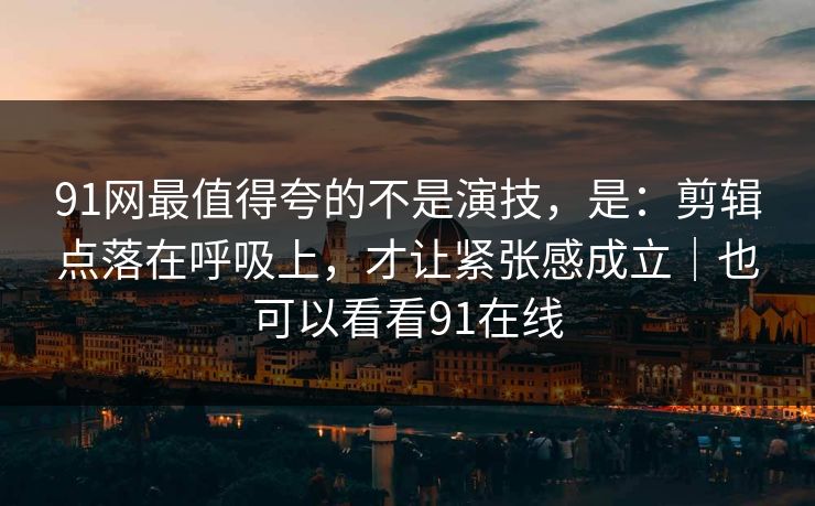 91网最值得夸的不是演技,是:剪辑点落在呼吸上,才让紧张感成立|也可以看看91在线-第1张图片-蘑菇视频电脑版 - 网页端高清观看神器 91网最值得夸的不是演技,是:剪辑点落在呼吸上,才让紧张感成立|也可以看看91在线-第1张图片-蘑菇视频电脑版 - 网页端高清观看神器