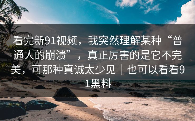 看完新91视频，我突然理解某种“普通人的崩溃”，真正厉害的是它不完美，可那种真诚太少见｜也可以看看91黑料-第1张图片-蘑菇视频电脑版 - 网页端高清观看神器