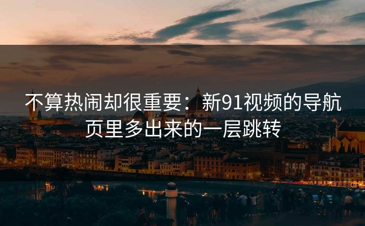 不算热闹却很重要：新91视频的导航页里多出来的一层跳转-第1张图片-蘑菇视频电脑版 - 网页端高清观看神器