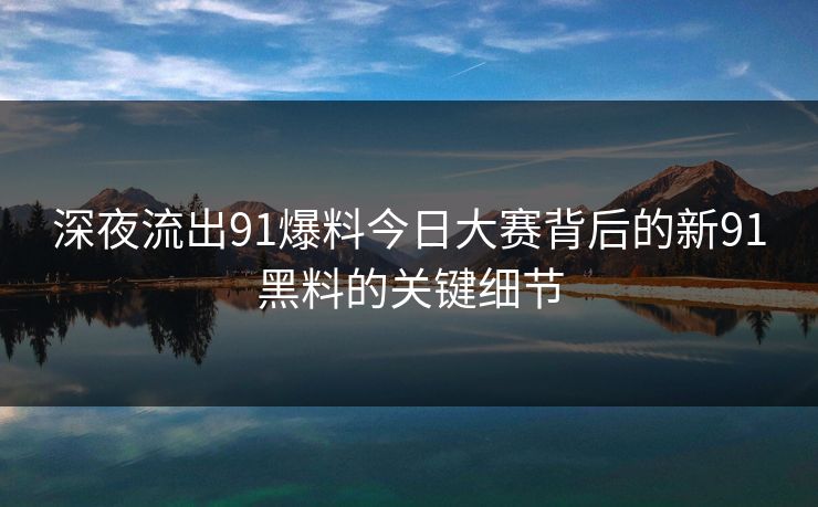 深夜流出91爆料今日大赛背后的新91黑料的关键细节-第1张图片-蘑菇视频电脑版 - 网页端高清观看神器