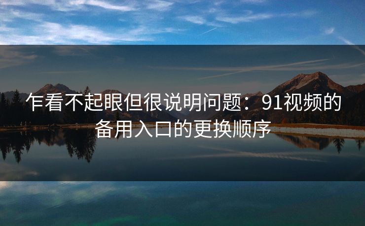 乍看不起眼但很说明问题:91视频的备用入口的更换顺序-第1张图片-蘑菇视频电脑版 - 网页端高清观看神器 乍看不起眼但很说明问题:91视频的备用入口的更换顺序-第1张图片-蘑菇视频电脑版 - 网页端高清观看神器
