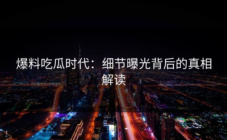 爆料吃瓜时代：细节曝光背后的真相解读-第1张图片-蘑菇视频电脑版 - 网页端高清观看神器