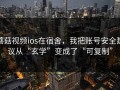 蘑菇视频ios在宿舍，我把账号安全建议从“玄学”变成了“可复制”