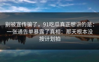 别被宣传骗了，91吃瓜真正想讲的是：一张通告单暴露了真相：那天根本没按计划拍