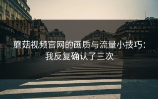 蘑菇视频官网的画质与流量小技巧：我反复确认了三次