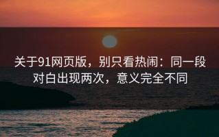关于91网页版，别只看热闹：同一段对白出现两次，意义完全不同