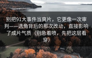 别把91大事件当爽片，它更像一次审判——选角背后的那次改动，直接影响了成片气质（别急着喷，先把这层看穿）