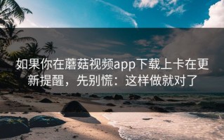 如果你在蘑菇视频app下载上卡在更新提醒，先别慌：这样做就对了