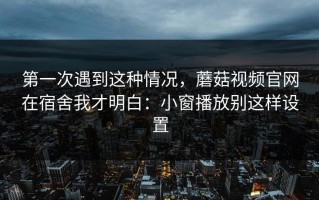 第一次遇到这种情况，蘑菇视频官网在宿舍我才明白：小窗播放别这样设置