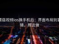 蘑菇视频ios换手机后：界面布局别靠猜，照这做