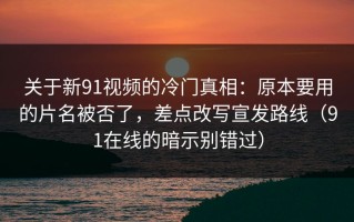 关于新91视频的冷门真相：原本要用的片名被否了，差点改写宣发路线（91在线的暗示别错过）