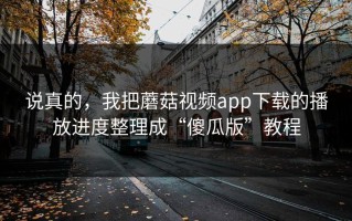 说真的，我把蘑菇视频app下载的播放进度整理成“傻瓜版”教程