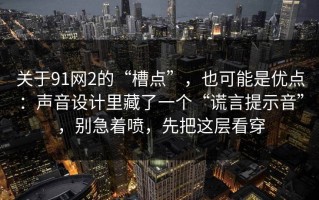 关于91网2的“槽点”，也可能是优点：声音设计里藏了一个“谎言提示音”，别急着喷，先把这层看穿