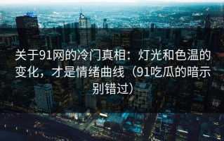关于91网的冷门真相：灯光和色温的变化，才是情绪曲线（91吃瓜的暗示别错过）